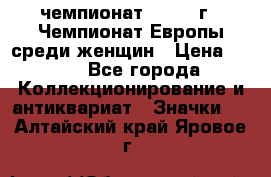 11.1) чемпионат : 1971 г - Чемпионат Европы среди женщин › Цена ­ 249 - Все города Коллекционирование и антиквариат » Значки   . Алтайский край,Яровое г.